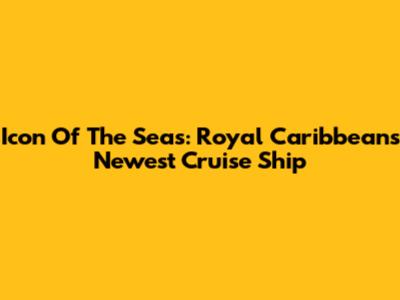 Icon Of The Seas: Royal Caribbean's Newest Cruise Ship