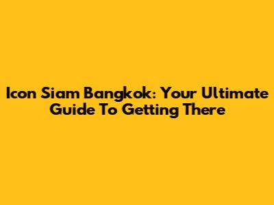 Icon Siam Bangkok: Your Ultimate Guide To Getting There
