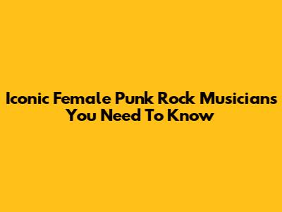 Iconic Female Punk Rock Musicians You Need To Know