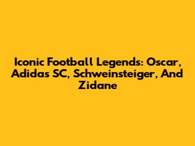 Iconic Football Legends: Oscar, Adidas SC, Schweinsteiger, And Zidane