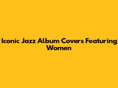 Iconic Jazz Album Covers Featuring Women