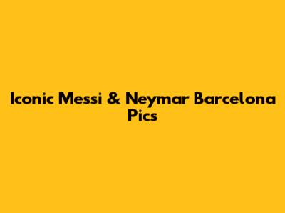 Iconic Messi & Neymar Barcelona Pics