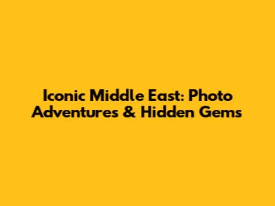 Iconic Middle East: Photo Adventures & Hidden Gems