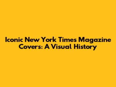 Iconic New York Times Magazine Covers: A Visual History