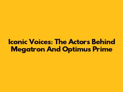 Iconic Voices: The Actors Behind Megatron And Optimus Prime