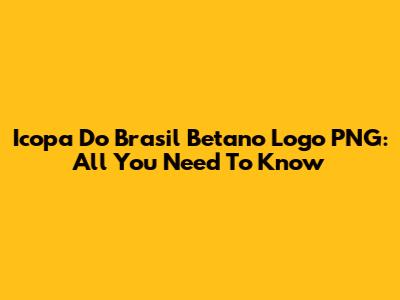 Icopa Do Brasil Betano Logo PNG: All You Need To Know