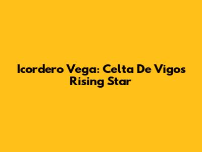 Icordero Vega: Celta De Vigo's Rising Star