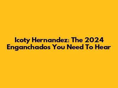 Icoty Hernandez: The 2024 Enganchados You Need To Hear