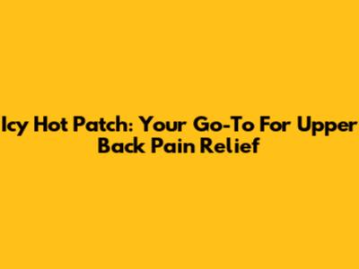 Icy Hot Patch: Your Go-To For Upper Back Pain Relief