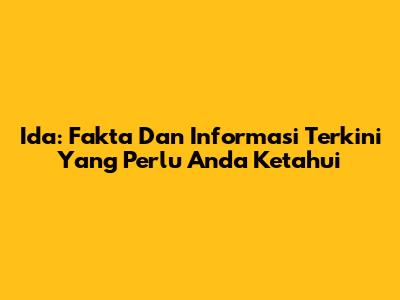 Ida: Fakta Dan Informasi Terkini Yang Perlu Anda Ketahui