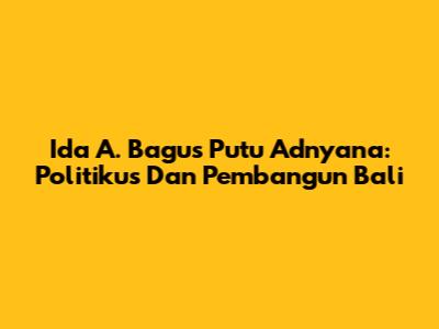 Ida A. Bagus Putu Adnyana: Politikus Dan Pembangun Bali