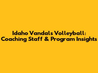 Idaho Vandals Volleyball: Coaching Staff & Program Insights