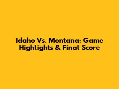 Idaho Vs. Montana: Game Highlights & Final Score