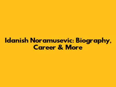 Idanish Noramusevic: Biography, Career & More