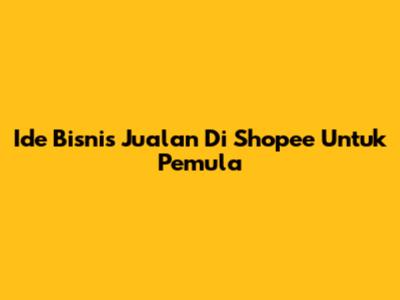 Ide Bisnis Jualan Di Shopee Untuk Pemula