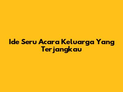 Ide Seru Acara Keluarga Yang Terjangkau