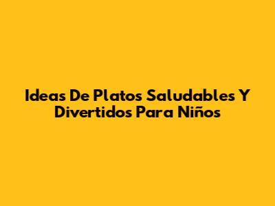 Ideas De Platos Saludables Y Divertidos Para Niños