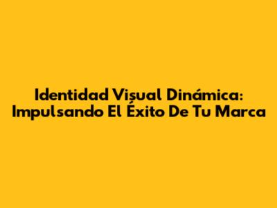 Identidad Visual Dinámica: Impulsando El Éxito De Tu Marca
