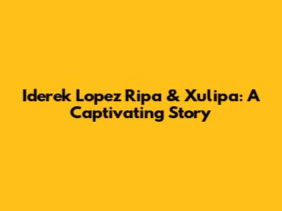 Iderek Lopez Ripa & Xulipa: A Captivating Story