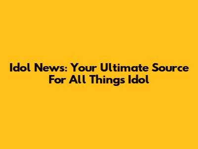 Idol News: Your Ultimate Source For All Things Idol