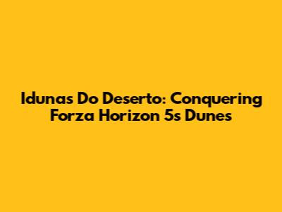 Idunas Do Deserto: Conquering Forza Horizon 5's Dunes