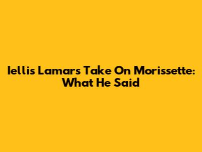 Iellis Lamar's Take On Morissette: What He Said