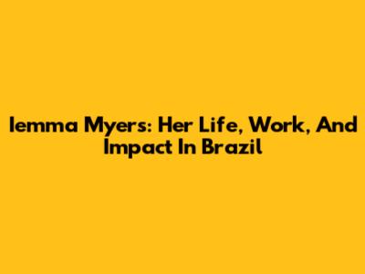 Iemma Myers: Her Life, Work, And Impact In Brazil