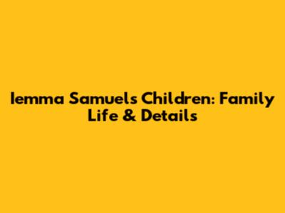Iemma Samuel's Children: Family Life & Details