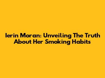 Ierin Moran: Unveiling The Truth About Her Smoking Habits