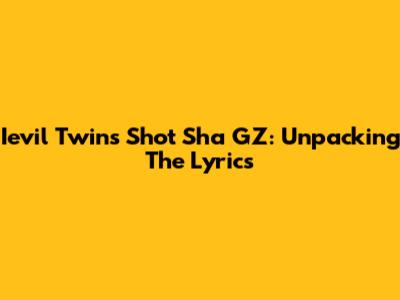 Ievil Twins Shot Sha GZ: Unpacking The Lyrics