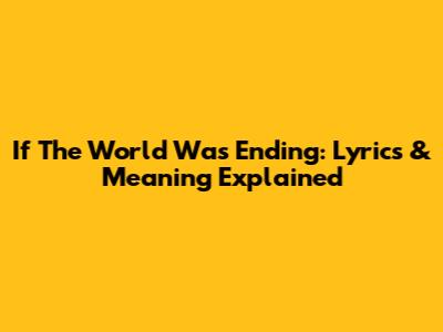 If The World Was Ending: Lyrics & Meaning Explained