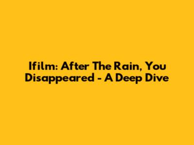 Ifilm: After The Rain, You Disappeared - A Deep Dive