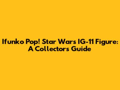 Ifunko Pop! Star Wars IG-11 Figure: A Collector's Guide