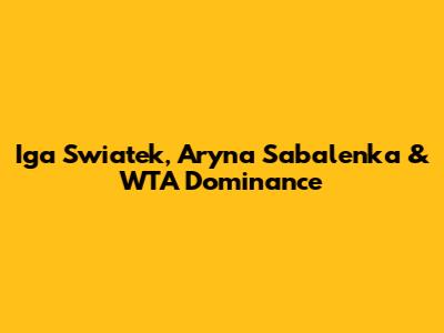 Iga Swiatek, Aryna Sabalenka & WTA Dominance