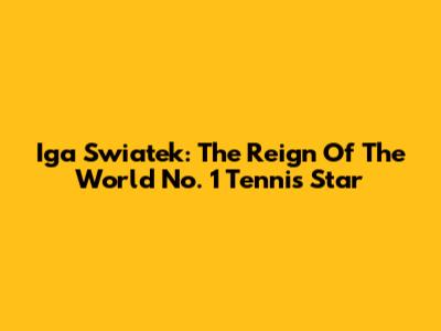 Iga Swiatek: The Reign Of The World No. 1 Tennis Star