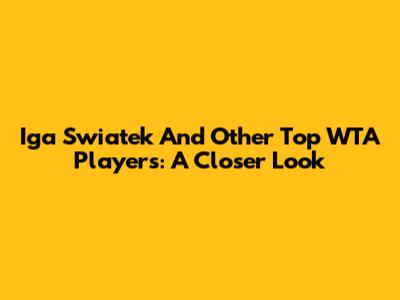 Iga Swiatek And Other Top WTA Players: A Closer Look