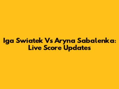 Iga Swiatek Vs Aryna Sabalenka: Live Score Updates