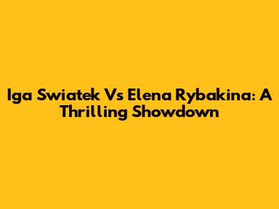 Iga Swiatek Vs Elena Rybakina: A Thrilling Showdown