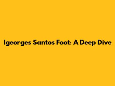 Igeorges Santos Foot: A Deep Dive