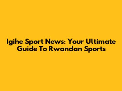 Igihe Sport News: Your Ultimate Guide To Rwandan Sports
