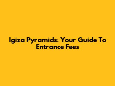 Igiza Pyramids: Your Guide To Entrance Fees