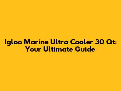 Igloo Marine Ultra Cooler 30 Qt: Your Ultimate Guide