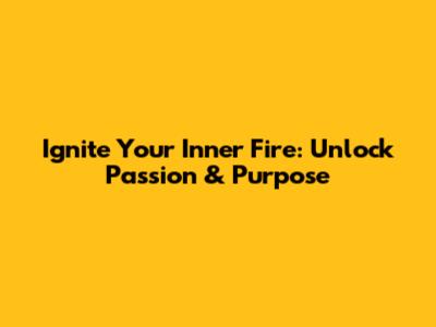 Ignite Your Inner Fire: Unlock Passion & Purpose