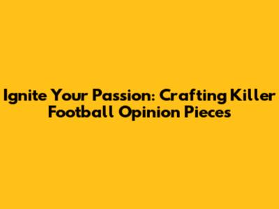 Ignite Your Passion: Crafting Killer Football Opinion Pieces