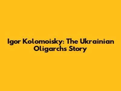 Igor Kolomoisky: The Ukrainian Oligarch's Story