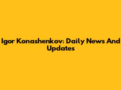 Igor Konashenkov: Daily News And Updates