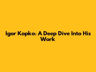 Igor Kopko: A Deep Dive Into His Work