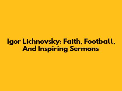 Igor Lichnovsky: Faith, Football, And Inspiring Sermons