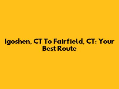 Igoshen, CT To Fairfield, CT: Your Best Route