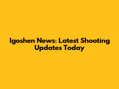 Igoshen News: Latest Shooting Updates Today